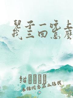 儿子一晚上要了我三回怎么办