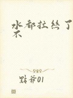 水都拉丝了还说不