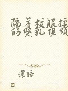 隔着校服揉虐她的双乳视频动漫