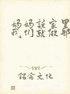 妈妈说家里没人我们就做那个