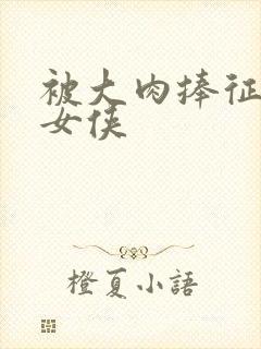 被大肉捧征服的女侠