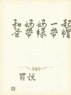 和妈妈一起给爸爸带绿带帽子