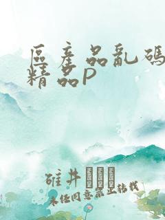 区产品乱码芒果精品P