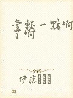 爹轻一点啊太重了啊