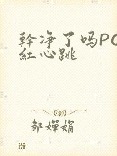 干净了吗PO脸红心跳