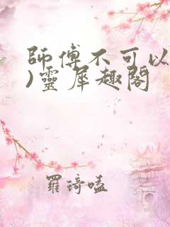 师傅不可以(限)灵犀趣阁