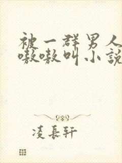 被一群男人玩得嗷嗷叫小说