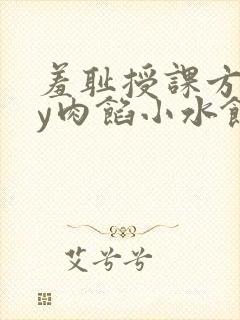 羞耻授课方式by肉馅小水饺