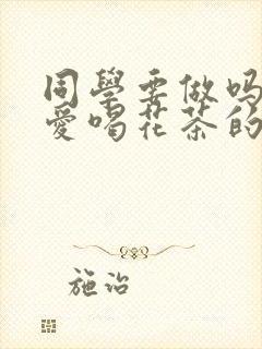 同学要做吗po爱喝花茶的小酥肉