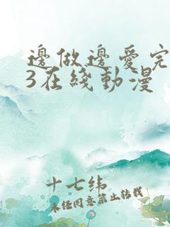 边做边爱完整版3在线动漫
