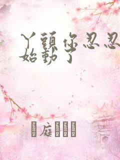 丫头你忍忍我开始动了