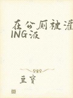 在公厕被灌满JING液