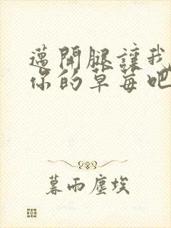 迈开腿让我尝尝你的草莓吧