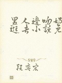 男人边吻奶边挵进去小说免费