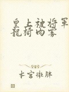 皇上被将军压到龙椅肉雾