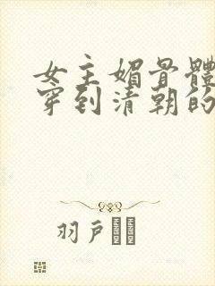 女主媚骨体质的穿到清朝的小说