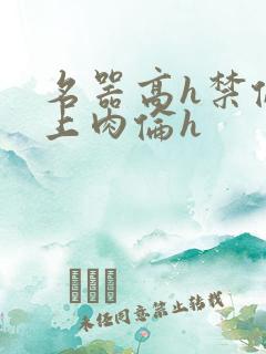 名器高h禁伦桌上肉伦h