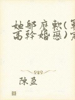 她那么软(军婚高干婚恋)完结