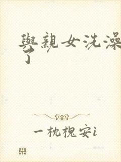 与亲女洗澡时伦了