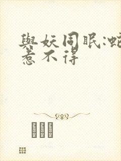 与妖同眠:蛇王惹不得