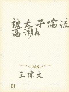 被太子伦流澡到高潮h