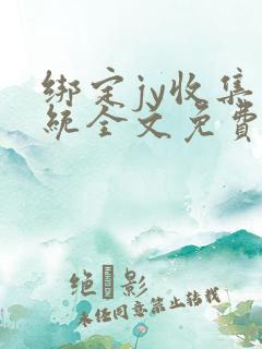 绑定jy收集系统全文免费阅读