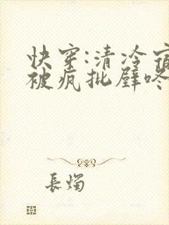 快穿:清冷宿主被疯批壁咚强制爱笔趣阁