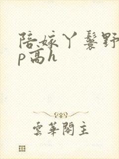 陪嫁丫鬟野外np高h