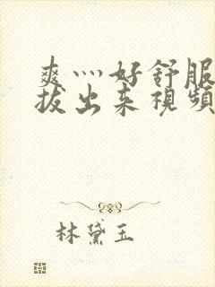 爽灬好舒服灬别拔出来视频人