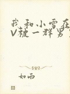 我和小雪在KTV被一群男生小说