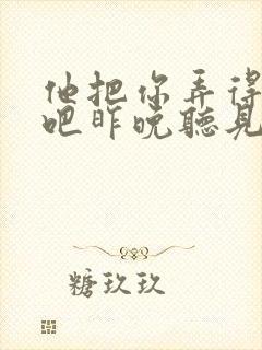 他把你弄得挺狠吧昨晚听见你在哭