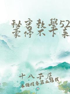 秘密教学52子豪停不下来了下拉式