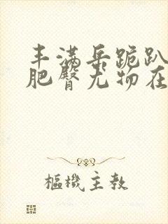 丰满岳跪趴高撅肥臀尤物在线观看