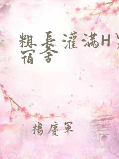 粗长灌满H男男宿舍