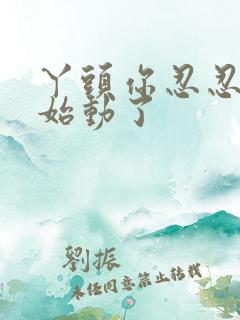 丫头你忍忍我开始动了