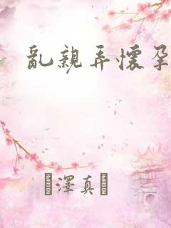 乱亲弄怀孕小说