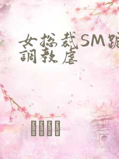 女总裁SM跪爬调教虐