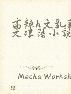 高辣h文乱乳h文浪荡小说