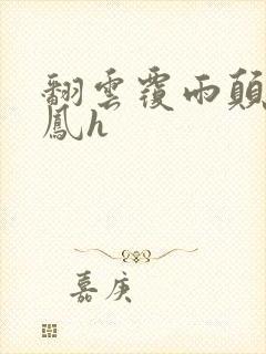 翻云覆雨颠鸾倒凤h