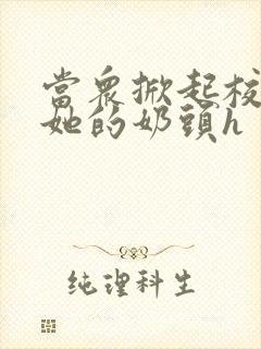 当众掀起校服揉她的奶头h