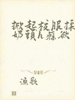 掀起校服揉她的奶头h瘾欲