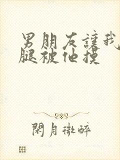 男朋友让我打开腿被他摸