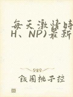 每天激情时(高H、NP)最新章节