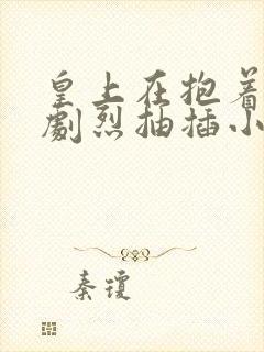 皇上在抱着皇后剧烈抽插小说