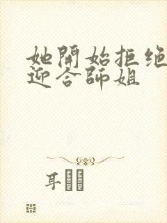 她开始拒绝慢迎迎合师姐