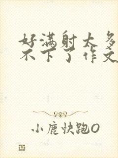 好满射太多了装不下了作文