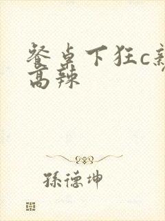 餐桌下狂c亲女高辣