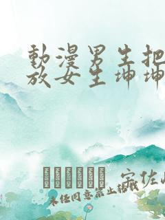 动漫男生把坤坤放女生坤坤里开元