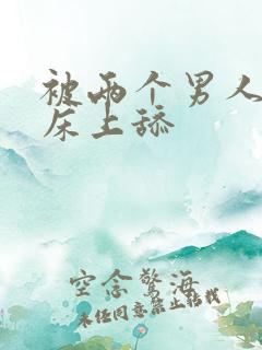 被两个男人帮在床上舔