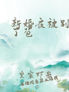 新婚夜被别人开了苞